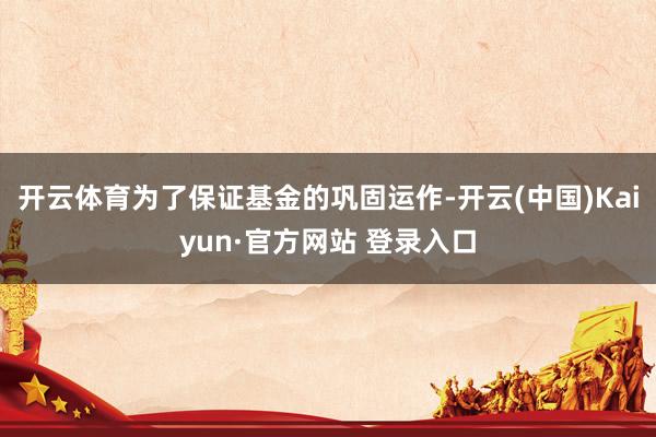 开云体育为了保证基金的巩固运作-开云(中国)Kaiyun·官方网站 登录入口
