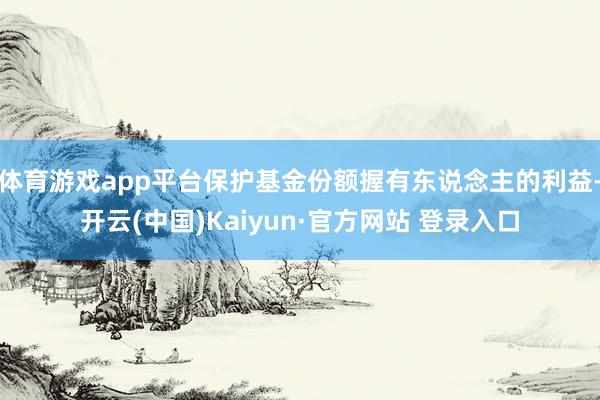 体育游戏app平台保护基金份额握有东说念主的利益-开云(中国)Kaiyun·官方网站 登录入口
