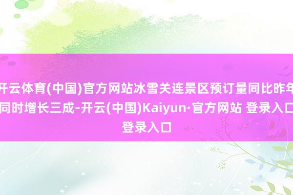 开云体育(中国)官方网站冰雪关连景区预订量同比昨年同时增长三成-开云(中国)Kaiyun·官方网站 登录入口