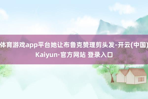 体育游戏app平台她让布鲁克赞理剪头发-开云(中国)Kaiyun·官方网站 登录入口