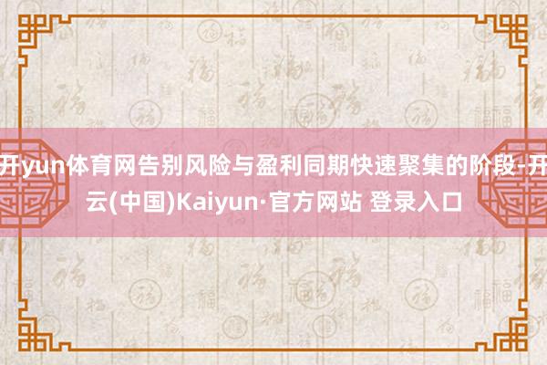 开yun体育网告别风险与盈利同期快速聚集的阶段-开云(中国)Kaiyun·官方网站 登录入口