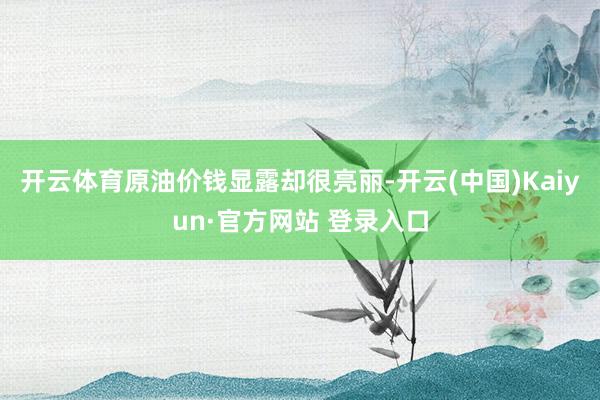 开云体育原油价钱显露却很亮丽-开云(中国)Kaiyun·官方网站 登录入口
