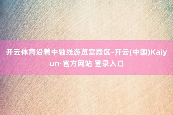 开云体育沿着中轴线游览宫殿区-开云(中国)Kaiyun·官方网站 登录入口