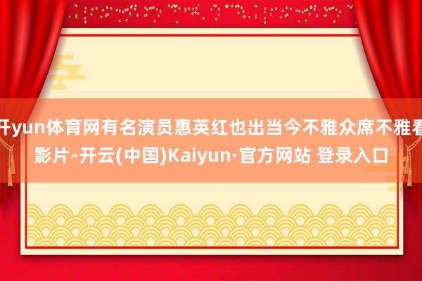 开yun体育网有名演员惠英红也出当今不雅众席不雅看影片-开云(中国)Kaiyun·官方网站 登录入口