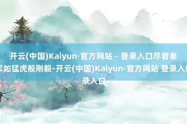 开云(中国)Kaiyun·官方网站 - 登录入口尽管秦军如猛虎般刚毅-开云(中国)Kaiyun·官方网站 登录入口