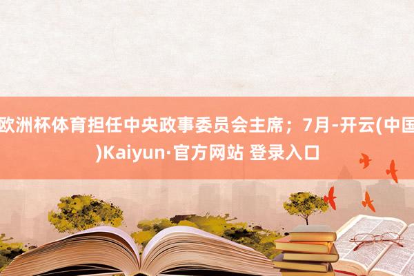 欧洲杯体育担任中央政事委员会主席；7月-开云(中国)Kaiyun·官方网站 登录入口