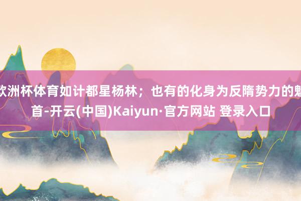 欧洲杯体育如计都星杨林；也有的化身为反隋势力的魁首-开云(中国)Kaiyun·官方网站 登录入口