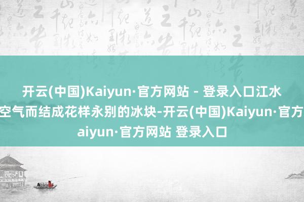 开云(中国)Kaiyun·官方网站 - 登录入口江水因承受不住冷空气而结成花样永别的冰块-开云(中国)Kaiyun·官方网站 登录入口