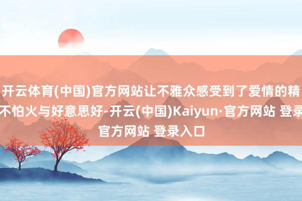 开云体育(中国)官方网站让不雅众感受到了爱情的精真金不怕火与好意思好-开云(中国)Kaiyun·官方网站 登录入口