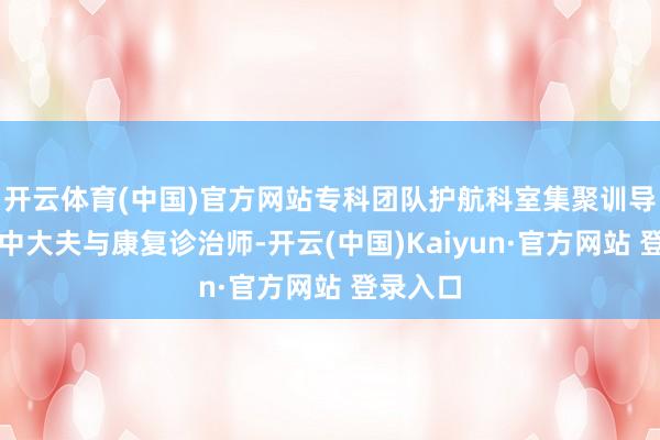 开云体育(中国)官方网站专科团队护航科室集聚训导丰富的中大夫与康复诊治师-开云(中国)Kaiyun·官方网站 登录入口