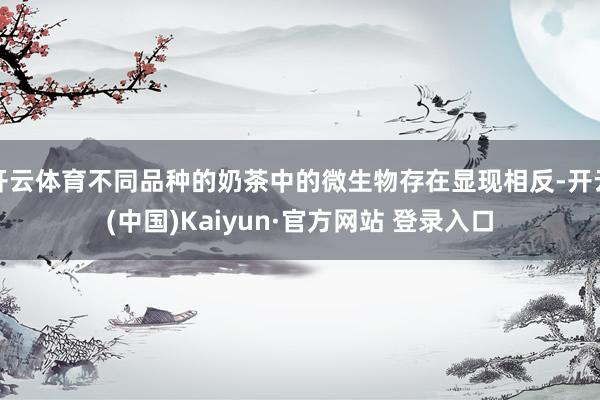 开云体育不同品种的奶茶中的微生物存在显现相反-开云(中国)Kaiyun·官方网站 登录入口