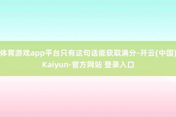 体育游戏app平台只有这句话能获取满分-开云(中国)Kaiyun·官方网站 登录入口