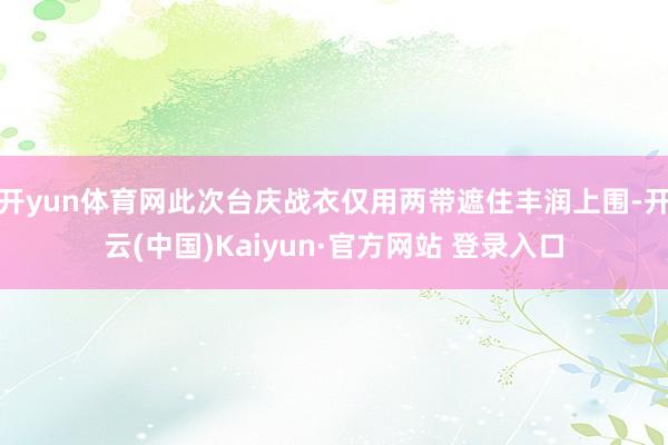 开yun体育网此次台庆战衣仅用两带遮住丰润上围-开云(中国)Kaiyun·官方网站 登录入口