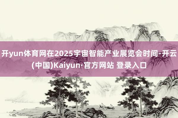 开yun体育网在2025宇宙智能产业展览会时间-开云(中国)Kaiyun·官方网站 登录入口