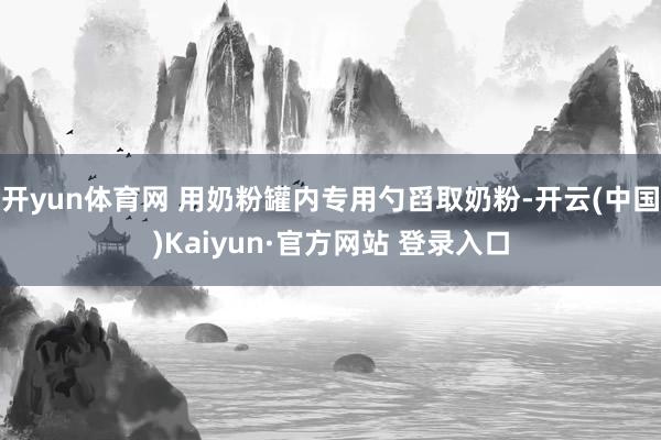 开yun体育网 用奶粉罐内专用勺舀取奶粉-开云(中国)Kaiyun·官方网站 登录入口