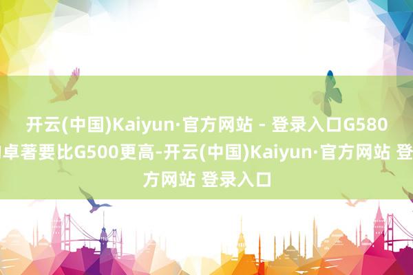 开云(中国)Kaiyun·官方网站 - 登录入口G580前盖的卓著要比G500更高-开云(中国)Kaiyun·官方网站 登录入口