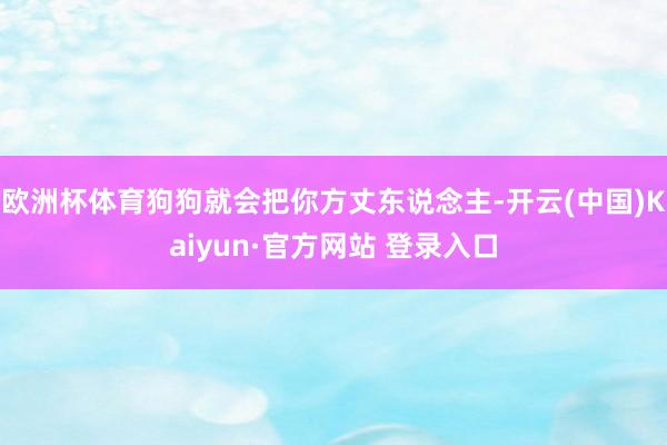 欧洲杯体育狗狗就会把你方丈东说念主-开云(中国)Kaiyun·官方网站 登录入口