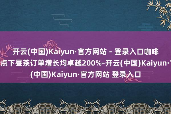 开云(中国)Kaiyun·官方网站 - 登录入口咖啡、饮品、甜品等热点下昼茶订单增长均卓越200%-开云(中国)Kaiyun·官方网站 登录入口