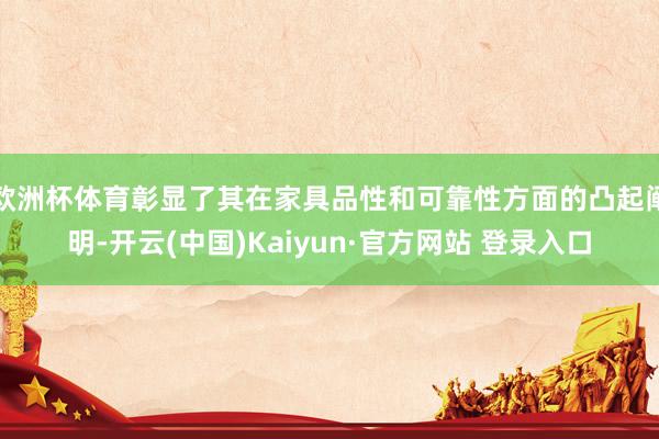 欧洲杯体育彰显了其在家具品性和可靠性方面的凸起阐明-开云(中国)Kaiyun·官方网站 登录入口