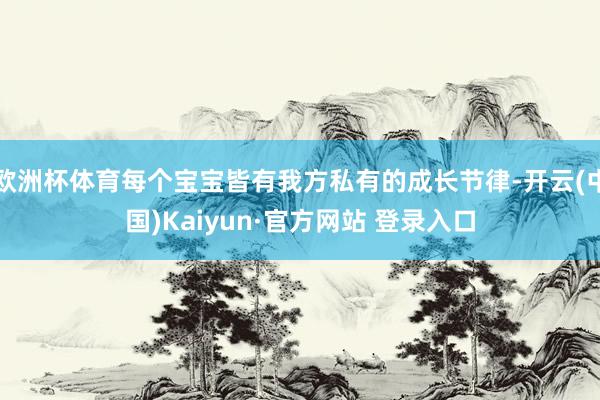 欧洲杯体育每个宝宝皆有我方私有的成长节律-开云(中国)Kaiyun·官方网站 登录入口