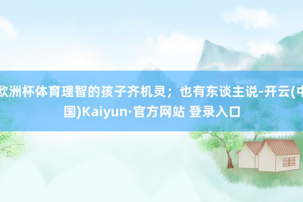 欧洲杯体育理智的孩子齐机灵；也有东谈主说-开云(中国)Kaiyun·官方网站 登录入口