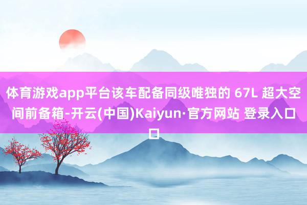 体育游戏app平台该车配备同级唯独的 67L 超大空间前备箱-开云(中国)Kaiyun·官方网站 登录入口