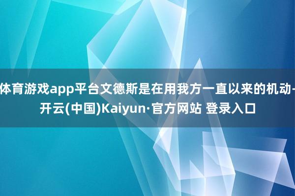 体育游戏app平台文德斯是在用我方一直以来的机动-开云(中国)Kaiyun·官方网站 登录入口