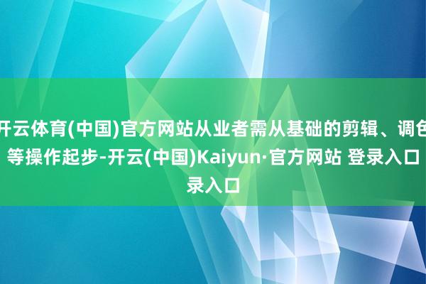 开云体育(中国)官方网站从业者需从基础的剪辑、调色等操作起步-开云(中国)Kaiyun·官方网站 登录入口
