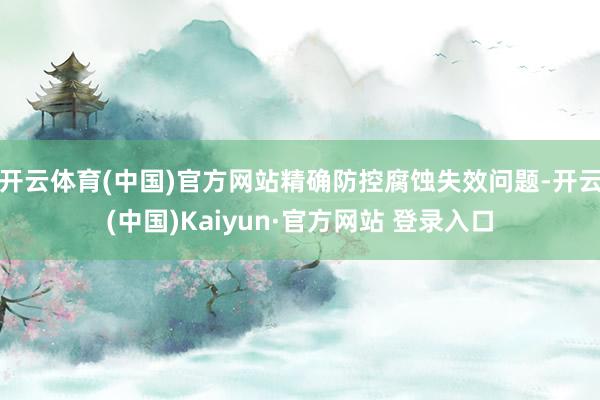 开云体育(中国)官方网站精确防控腐蚀失效问题-开云(中国)Kaiyun·官方网站 登录入口