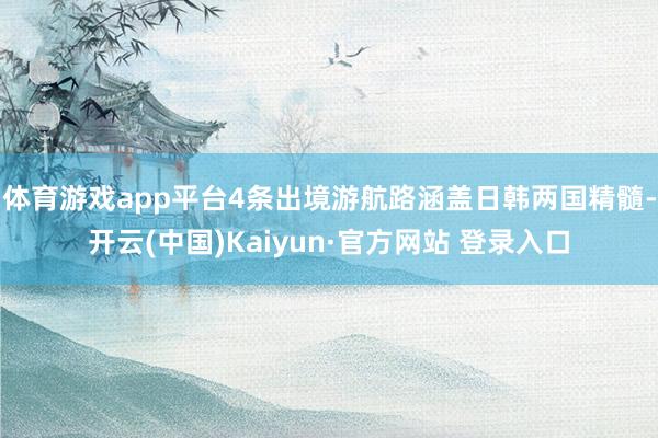 体育游戏app平台4条出境游航路涵盖日韩两国精髓-开云(中国)Kaiyun·官方网站 登录入口