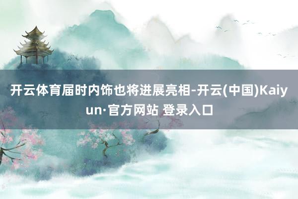 开云体育届时内饰也将进展亮相-开云(中国)Kaiyun·官方网站 登录入口