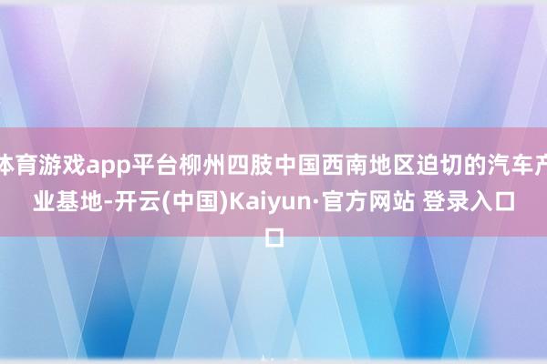 体育游戏app平台柳州四肢中国西南地区迫切的汽车产业基地-开云(中国)Kaiyun·官方网站 登录入口