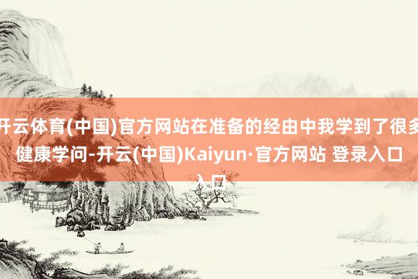开云体育(中国)官方网站在准备的经由中我学到了很多健康学问-开云(中国)Kaiyun·官方网站 登录入口