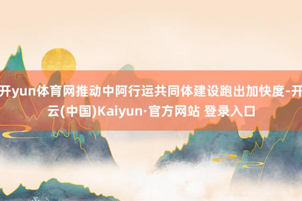 开yun体育网推动中阿行运共同体建设跑出加快度-开云(中国)Kaiyun·官方网站 登录入口