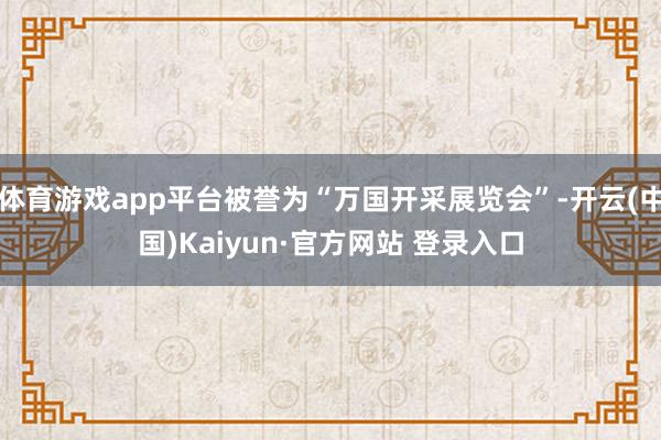 体育游戏app平台被誉为“万国开采展览会”-开云(中国)Kaiyun·官方网站 登录入口