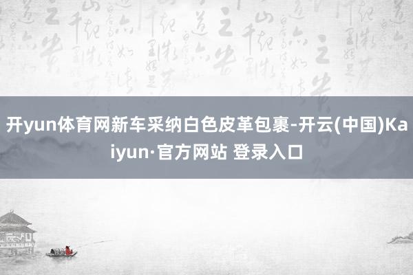 开yun体育网新车采纳白色皮革包裹-开云(中国)Kaiyun·官方网站 登录入口