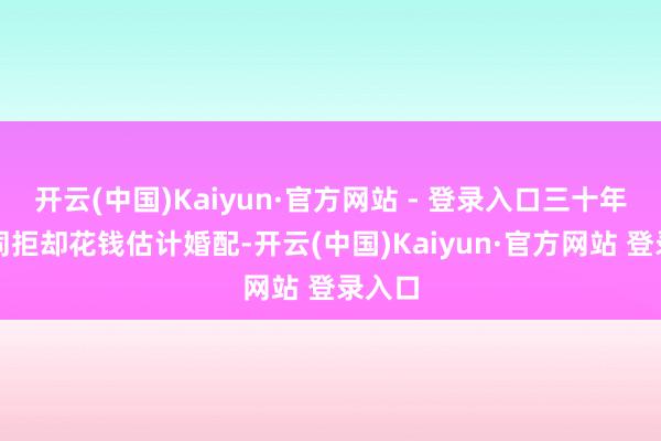 开云(中国)Kaiyun·官方网站 - 登录入口三十年后相同拒却花钱估计婚配-开云(中国)Kaiyun·官方网站 登录入口