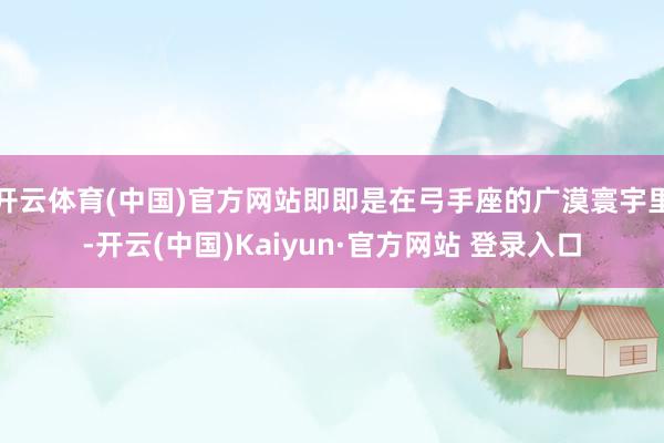 开云体育(中国)官方网站即即是在弓手座的广漠寰宇里-开云(中国)Kaiyun·官方网站 登录入口