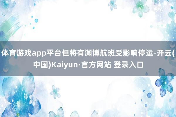 体育游戏app平台但将有渊博航班受影响停运-开云(中国)Kaiyun·官方网站 登录入口