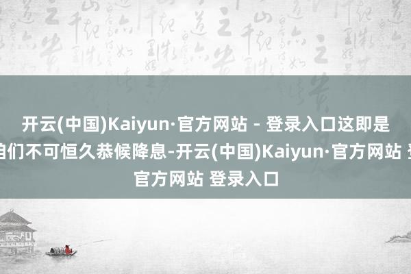 开云(中国)Kaiyun·官方网站 - 登录入口这即是为什么咱们不可恒久恭候降息-开云(中国)Kaiyun·官方网站 登录入口