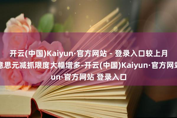开云(中国)Kaiyun·官方网站 - 登录入口较上月的78亿好意思元减抓限度大幅增多-开云(中国)Kaiyun·官方网站 登录入口