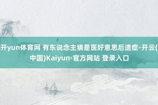 开yun体育网 有东说念主猜是医好意思后遗症-开云(中国)Kaiyun·官方网站 登录入口