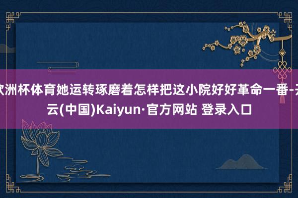 欧洲杯体育她运转琢磨着怎样把这小院好好革命一番-开云(中国)Kaiyun·官方网站 登录入口