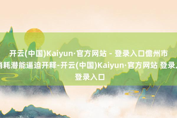 开云(中国)Kaiyun·官方网站 - 登录入口儋州市民消耗潜能逼迫开释-开云(中国)Kaiyun·官方网站 登录入口