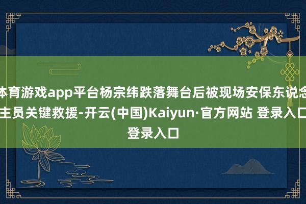 体育游戏app平台杨宗纬跌落舞台后被现场安保东说念主员关键救援-开云(中国)Kaiyun·官方网站 登录入口