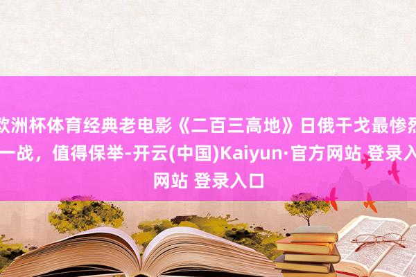 欧洲杯体育经典老电影《二百三高地》日俄干戈最惨烈的一战，值得保举-开云(中国)Kaiyun·官方网站 登录入口