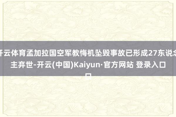 开云体育孟加拉国空军教悔机坠毁事故已形成27东说念主弃世-开云(中国)Kaiyun·官方网站 登录入口