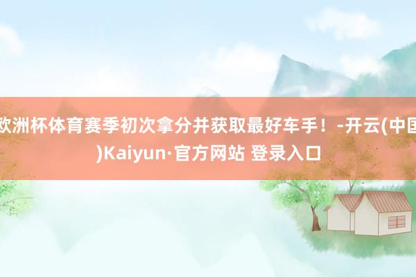 欧洲杯体育赛季初次拿分并获取最好车手！-开云(中国)Kaiyun·官方网站 登录入口