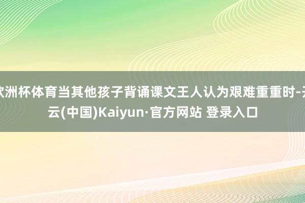 欧洲杯体育当其他孩子背诵课文王人认为艰难重重时-开云(中国)Kaiyun·官方网站 登录入口