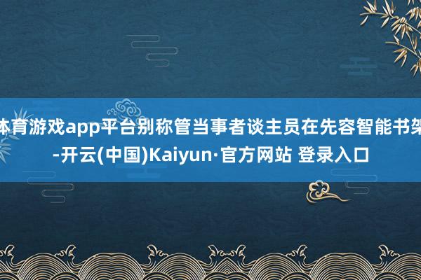体育游戏app平台别称管当事者谈主员在先容智能书架-开云(中国)Kaiyun·官方网站 登录入口